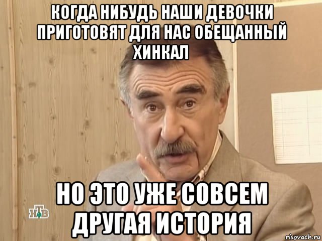 когда нибудь наши девочки приготовят для нас обещанный хинкал но это уже совсем другая история, Мем Каневский (Но это уже совсем другая история)