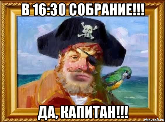 в 16:30 собрание!!! да, капитан!!!