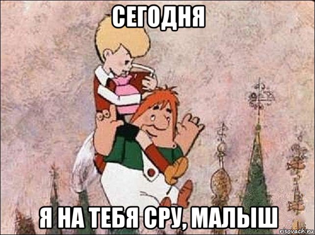 сегодня я на тебя сру, малыш