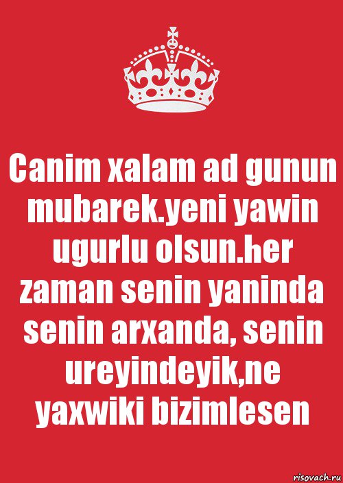 Canim xalam ad gunun mubarek.yeni yawin ugurlu olsun.her zaman senin yaninda senin arxanda, senin ureyindeyik,ne yaxwiki bizimlesen