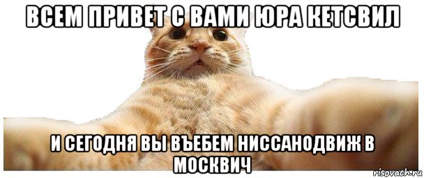 всем привет с вами юра кетсвил и сегодня вы въебем ниссанодвиж в москвич, Мем   Кэтсвилл