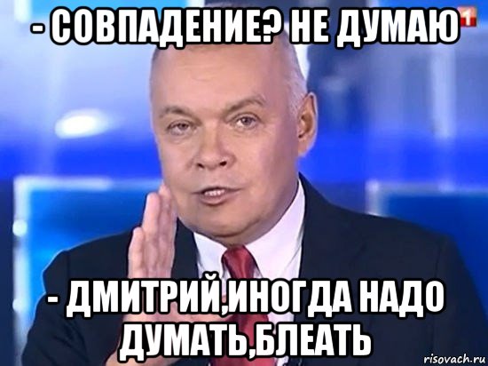 - совпадение? не думаю - дмитрий,иногда надо думать,блеать, Мем Киселёв 2014