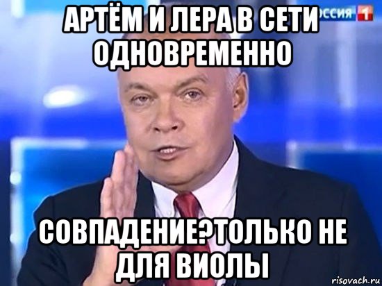 артём и лера в сети одновременно совпадение?только не для виолы, Мем Киселёв 2014