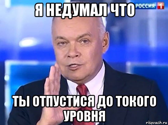 я недумал что ты отпустися до токого уровня, Мем Киселёв 2014