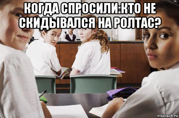 когда спросили:кто не скидывался на ролтас? , Мем В классе все смотрят на тебя