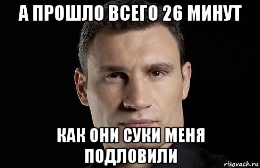 а прошло всего 26 минут как они суки меня подловили, Мем Кличко