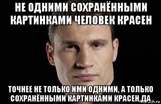 не одними сохранёнными картинками человек красен точнее не только ими одними, а только сохранёнными картинками красен,да, Мем Кличко