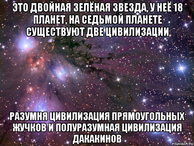 это двойная зелёная звезда, у неё 18 планет, на седьмой планете существуют две цивилизации разумня цивилизация прямоугольных жучков и полуразумная цивилизация дакакинов, Мем Космос