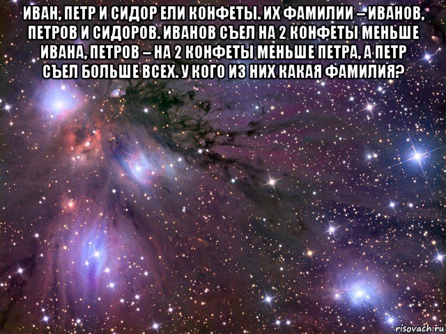 иван, петр и сидор ели конфеты. их фамилии – иванов, петров и сидоров. иванов съел на 2 конфеты меньше ивана, петров – на 2 конфеты меньше петра, а петр съел больше всех. у кого из них какая фамилия? , Мем Космос