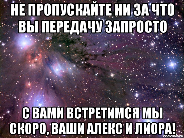 не пропускайте ни за что вы передачу запросто с вами встретимся мы скоро, ваши алекс и лиора!, Мем Космос