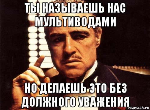 ты называешь нас мультиводами но делаешь это без должного уважения, Мем крестный отец