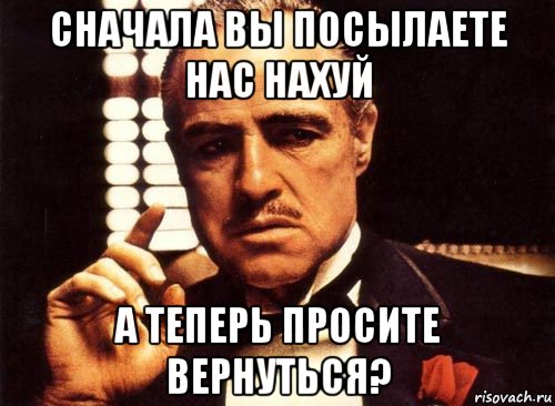 сначала вы посылаете нас нахуй а теперь просите вернуться?, Мем крестный отец