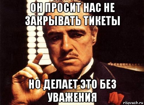 он просит нас не закрывать тикеты но делает это без уважения, Мем крестный отец