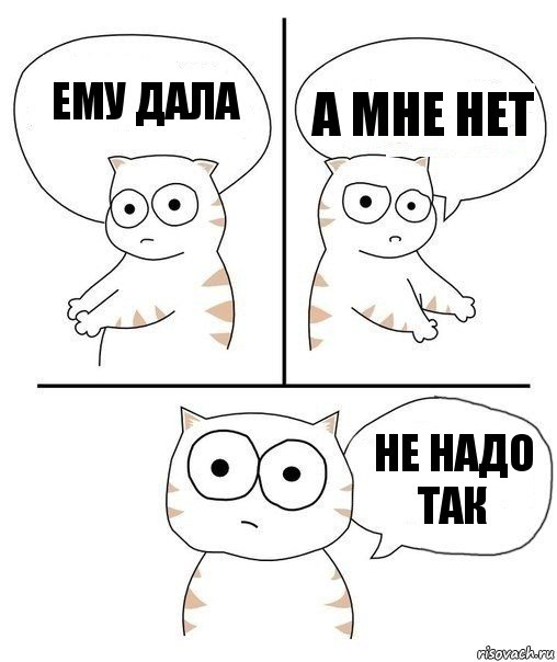 ему дала а мне нет не надо так