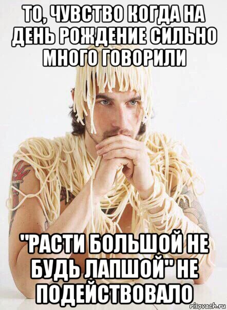 то, чувство когда на день рождение сильно много говорили "расти большой не будь лапшой" не подействовало, Мем   Лапша на ушах