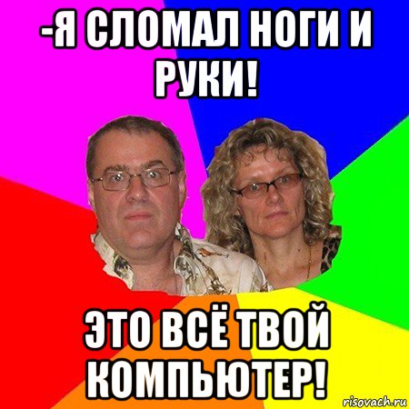 -я сломал ноги и руки! это всё твой компьютер!, Мем  Типичные родители