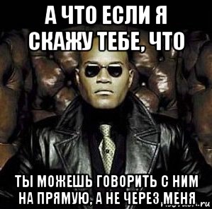 а что если я скажу тебе, что ты можешь говорить с ним на прямую, а не через меня, Мем Матрица Морфеус