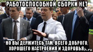 работоспособной сборки нет но вы держитесь там, всего доброго, хорошего настроения и здоровья, Мем Медведев - денег нет но вы держитесь там