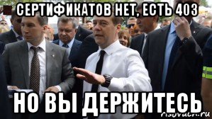 сертификатов нет, есть 403 но вы держитесь, Мем Медведев - денег нет но вы держитесь там