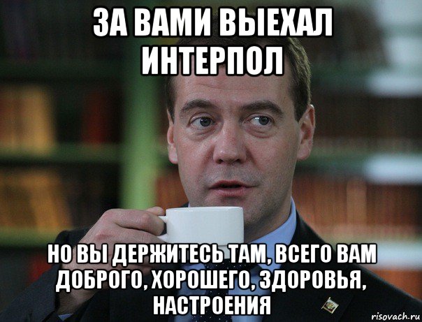 за вами выехал интерпол но вы держитесь там, всего вам доброго, хорошего, здоровья, настроения, Мем Медведев спок бро