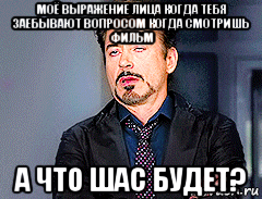 моё выражение лица когда тебя заебывают вопросом когда смотришь фильм а что шас будет?, Мем мое лицо когда