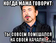 когда мама говорит: ты совсем помешался на своей качалке, Мем мое лицо когда