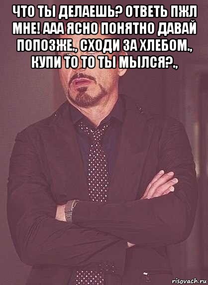 что ты делаешь? ответь пжл мне! ааа ясно понятно давай попозже., сходи за хлебом., купи то то ты мылся?., , Мем  Мое выражение лица (вертик)