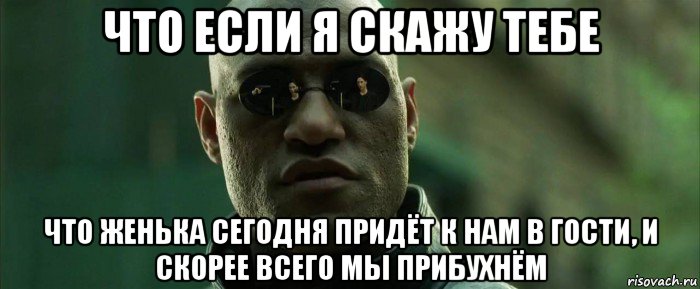 что если я скажу тебе что женька сегодня придёт к нам в гости, и скорее всего мы прибухнём, Мем  морфеус