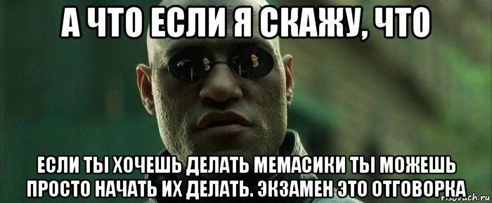 а что если я скажу, что если ты хочешь делать мемасики ты можешь просто начать их делать. экзамен это отговорка, Мем  морфеус