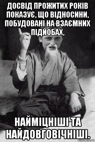 досвід прожитих років показує, що відносини, побудовані на взаємних підйобах, найміцніші та найдовговічніші., Мем Мудрий паца