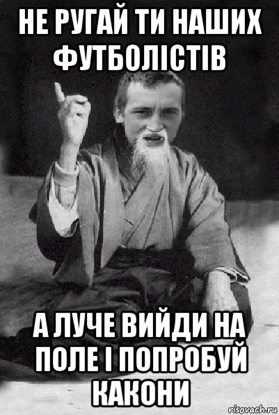 не ругай ти наших футболістів а луче вийди на поле і попробуй какони, Мем Мудрий паца