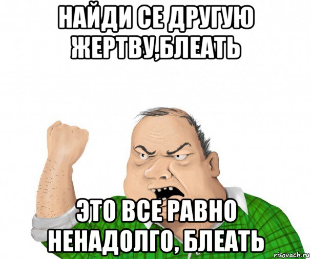 найди се другую жертву,блеать это все равно ненадолго, блеать, Мем мужик