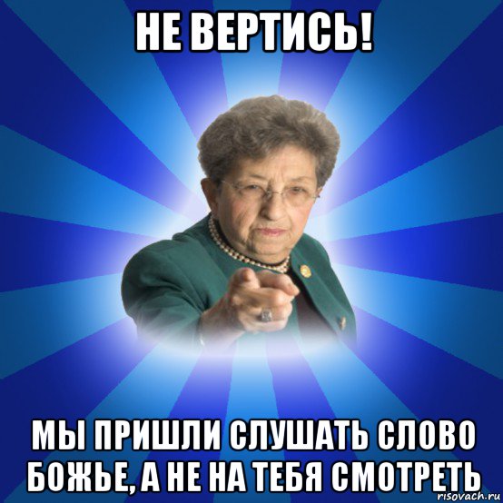 не вертись! мы пришли слушать слово божье, а не на тебя смотреть, Мем Наталья Ивановна