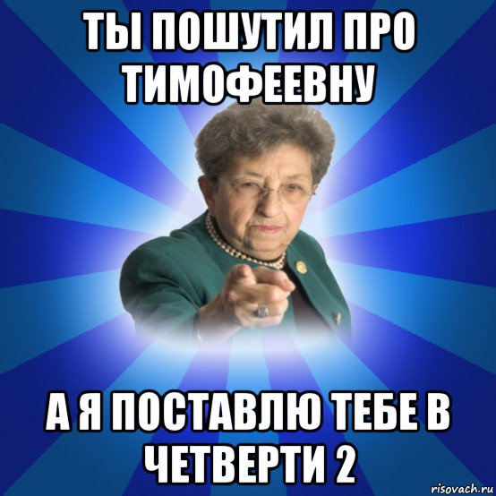 ты пошутил про тимофеевну а я поставлю тебе в четверти 2, Мем Наталья Ивановна