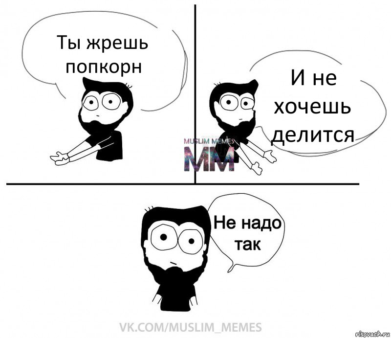 Ты жрешь попкорн И не хочешь делится