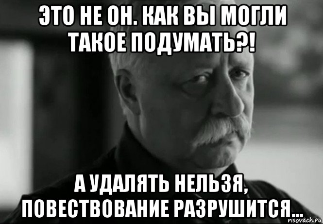 это не он. как вы могли такое подумать?! а удалять нельзя, повествование разрушится..., Мем Не расстраивай Леонида Аркадьевича