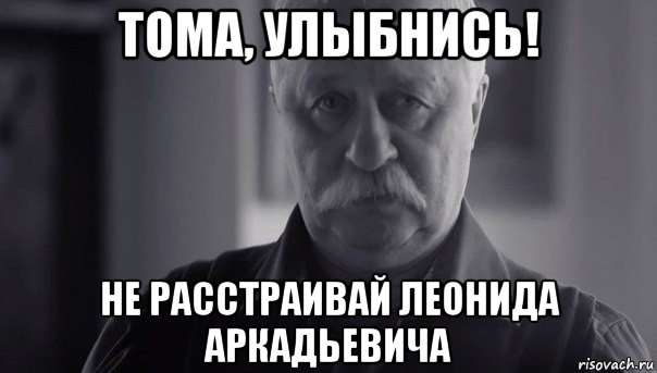 тома, улыбнись! не расстраивай леонида аркадьевича, Мем Не огорчай Леонида Аркадьевича