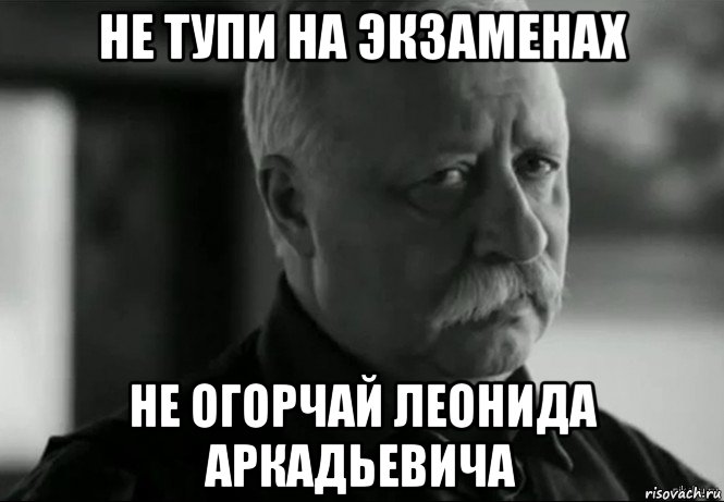 не тупи на экзаменах не огорчай леонида аркадьевича, Мем Не расстраивай Леонида Аркадьевича