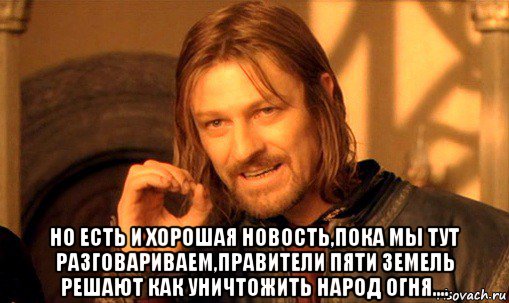  но есть и хорошая новость,пока мы тут разговариваем,правители пяти земель решают как уничтожить народ огня...., Мем Нельзя просто так взять и (Боромир мем)