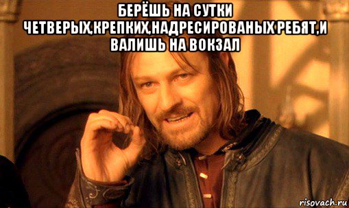 берёшь на сутки четверых,крепких,надресированых ребят,и валишь на вокзал , Мем Нельзя просто так взять и (Боромир мем)