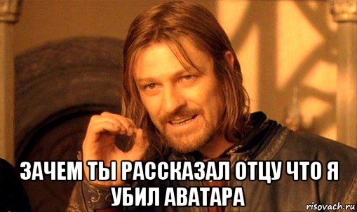  зачем ты рассказал отцу что я убил аватара, Мем Нельзя просто так взять и (Боромир мем)