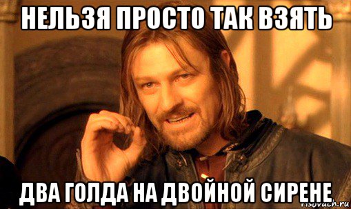 нельзя просто так взять два голда на двойной сирене, Мем Нельзя просто так взять и (Боромир мем)