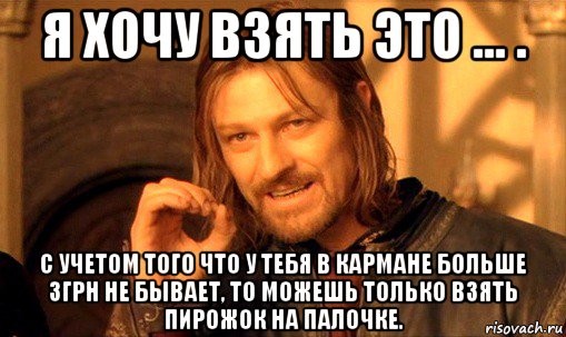 я хочу взять это ... . с учетом того что у тебя в кармане больше 3грн не бывает, то можешь только взять пирожок на палочке., Мем Нельзя просто так взять и (Боромир мем)