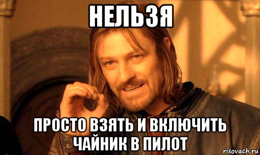 нельзя просто взять и включить чайник в пилот, Мем Нельзя просто так взять и (Боромир мем)