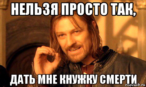 нельзя просто так, дать мне кнужку смерти, Мем Нельзя просто так взять и (Боромир мем)