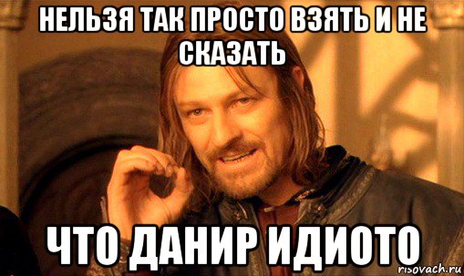 нельзя так просто взять и не сказать что данир идиото, Мем Нельзя просто так взять и (Боромир мем)