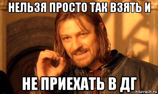 нельзя просто так взять и не приехать в дг, Мем Нельзя просто так взять и (Боромир мем)