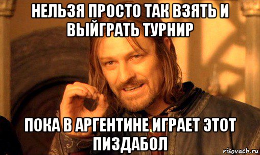 нельзя просто так взять и выйграть турнир пока в аргентине играет этот пиздабол, Мем Нельзя просто так взять и (Боромир мем)