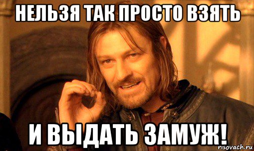 нельзя так просто взять и выдать замуж!, Мем Нельзя просто так взять и (Боромир мем)