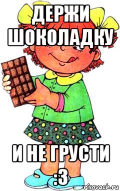 держи шоколадку и не грусти :3